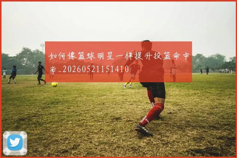 如何像篮球明星一样提升投篮命中率_20260521151410